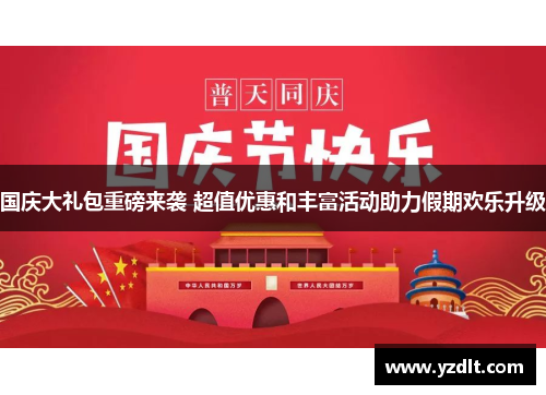 国庆大礼包重磅来袭 超值优惠和丰富活动助力假期欢乐升级 国庆大礼包重磅来袭 超值优惠和丰富活动助力假期欢乐升级